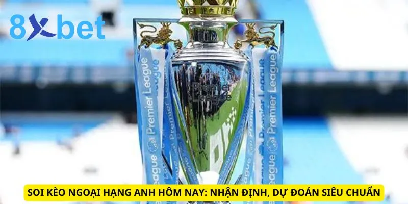 Soi Kèo Ngoại Hạng Anh Hôm Nay: Nhận Định, Dự Đoán Chuẩn